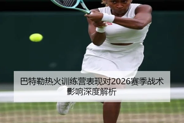 巴特勒热火训练营表现对2026赛季战术影响深度解析